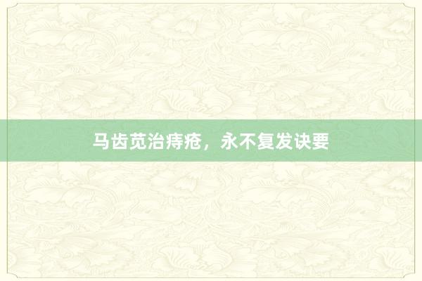 马齿苋治痔疮，永不复发诀要